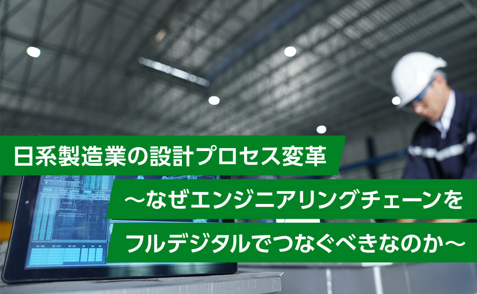 日系製造業の設計プロセス変革～なぜエンジニアリングチェーンをフルデジタルでつなぐべきなのか～