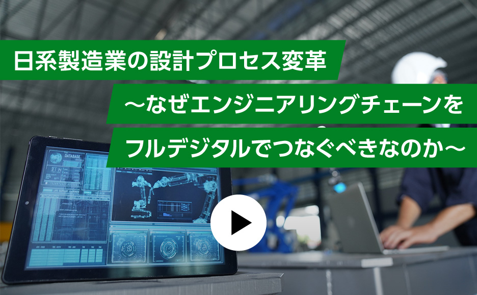 日系製造業の設計プロセス変革～なぜエンジニアリングチェーンをフルデジタルでつなぐべきなのか～