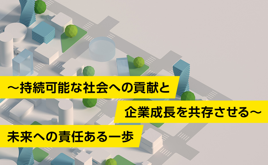 ～持続可能な社会への貢献と企業成長を共存させる～未来への責任ある一歩