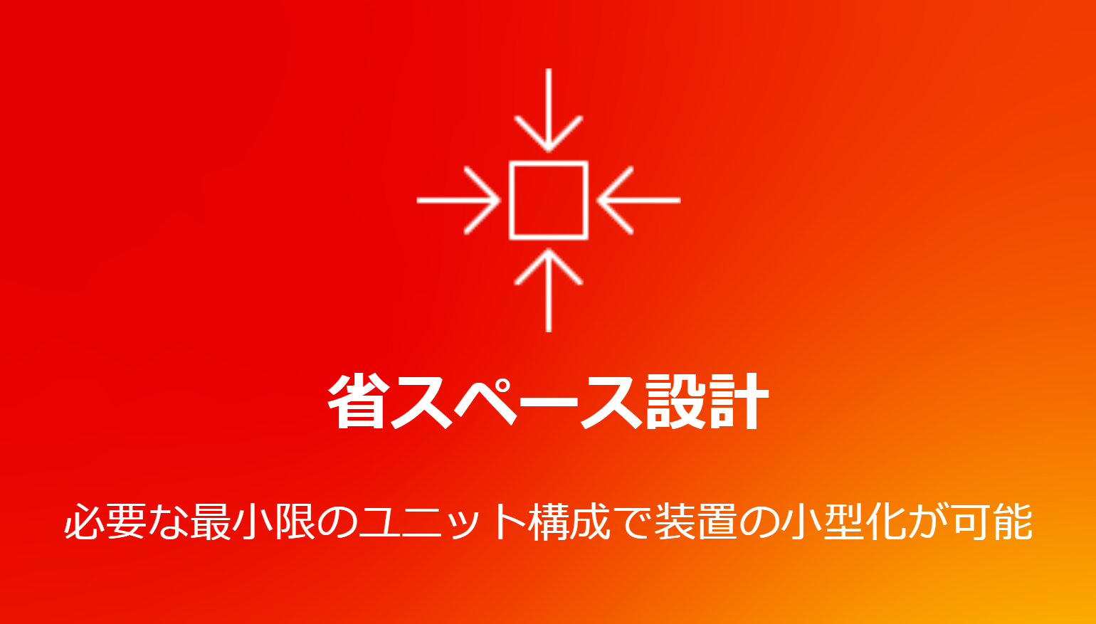 省スペース設計  必要な最小限のユニット構成で装置の小型化が可能
